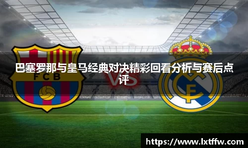 巴塞罗那与皇马经典对决精彩回看分析与赛后点评